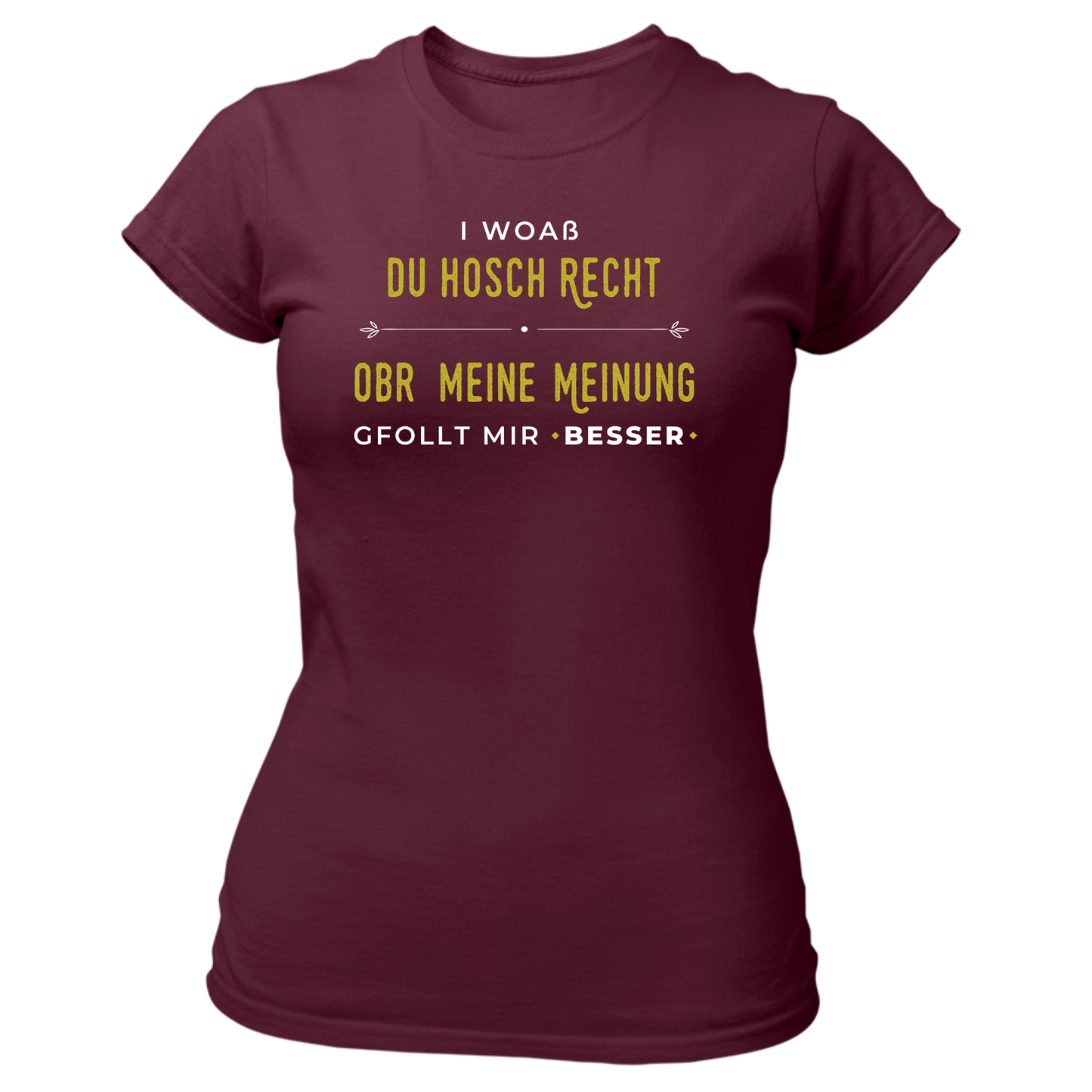 I woaß du hosch recht, obr meine Meinung gfollt mir besser - Damenshirt Premium