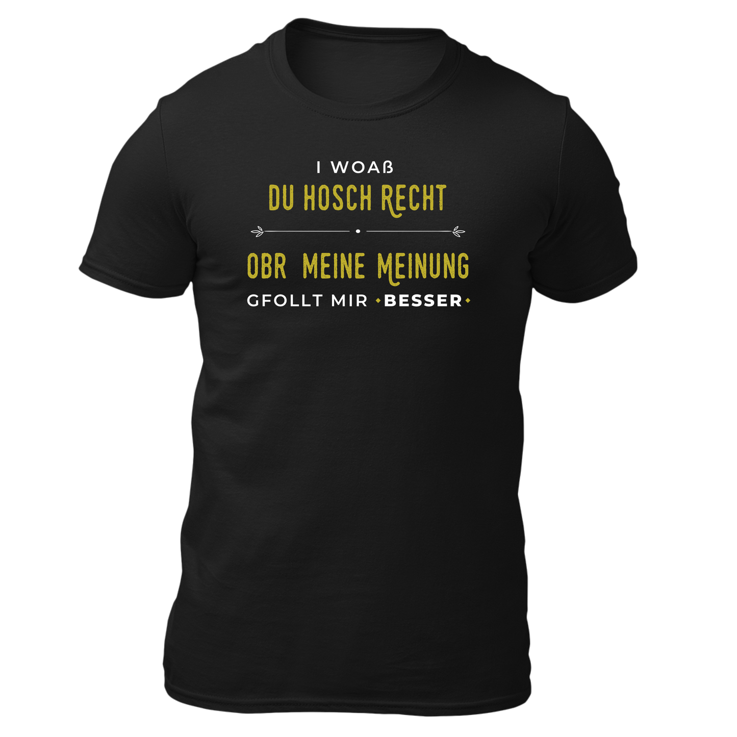 I woaß du hosch recht, obr meine Meinung gfollt mir besser - Unisex Shirt Premium